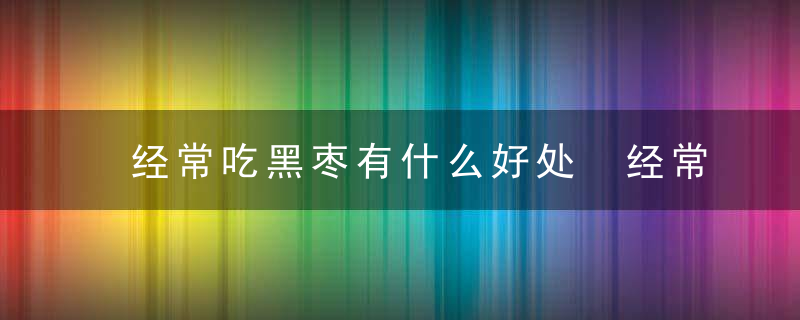 经常吃黑枣有什么好处 经常吃黑枣的功效